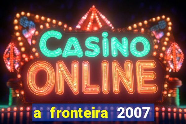 a fronteira 2007 filme completo download